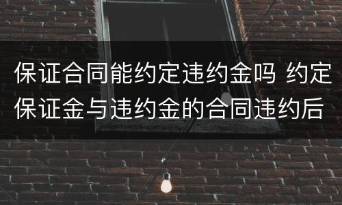 保证合同能约定违约金吗 约定保证金与违约金的合同违约后怎么办