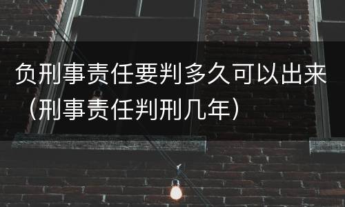 负刑事责任要判多久可以出来（刑事责任判刑几年）