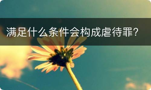 满足什么条件会构成虐待罪?