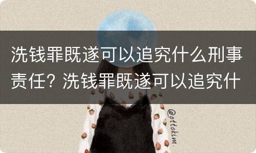洗钱罪既遂可以追究什么刑事责任? 洗钱罪既遂可以追究什么刑事责任案件