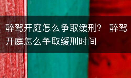 醉驾开庭怎么争取缓刑？ 醉驾开庭怎么争取缓刑时间