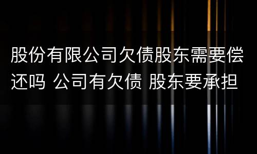 股份有限公司欠债股东需要偿还吗 公司有欠债 股东要承担吗