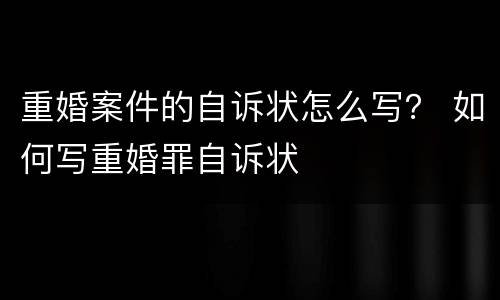 重婚案件的自诉状怎么写？ 如何写重婚罪自诉状