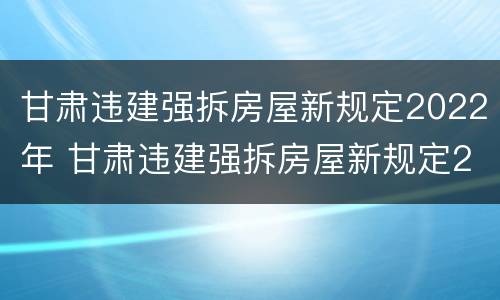 甘肃违建强拆房屋新规定2022年 甘肃违建强拆房屋新规定2022年级