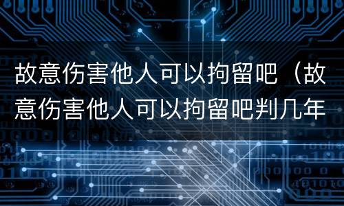 故意伤害他人可以拘留吧（故意伤害他人可以拘留吧判几年）