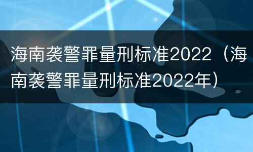 海南袭警罪量刑标准2022（海南袭警罪量刑标准2022年）