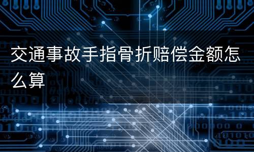 交通事故手指骨折赔偿金额怎么算