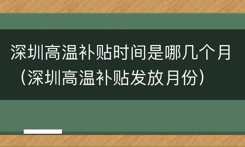 深圳高温补贴时间是哪几个月（深圳高温补贴发放月份）