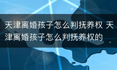 天津离婚孩子怎么判抚养权 天津离婚孩子怎么判抚养权的