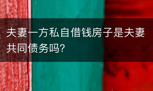 夫妻一方私自借钱房子是夫妻共同债务吗？