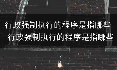行政强制执行的程序是指哪些 行政强制执行的程序是指哪些内容