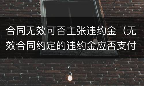 合同无效可否主张违约金（无效合同约定的违约金应否支付）