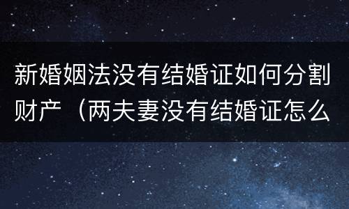 新婚姻法没有结婚证如何分割财产（两夫妻没有结婚证怎么分割财产）