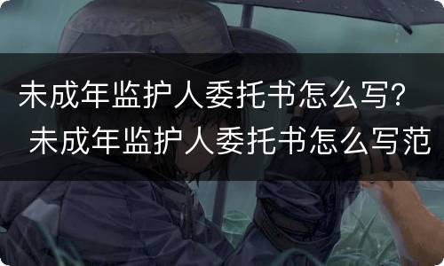 未成年监护人委托书怎么写？ 未成年监护人委托书怎么写范文