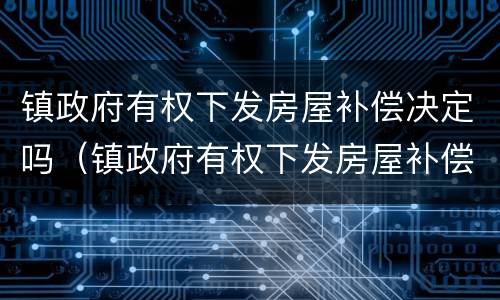 镇政府有权下发房屋补偿决定吗（镇政府有权下发房屋补偿决定吗怎么写）