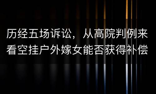 历经五场诉讼，从高院判例来看空挂户外嫁女能否获得补偿