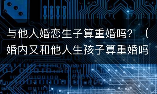 与他人婚恋生子算重婚吗？（婚内又和他人生孩子算重婚吗）