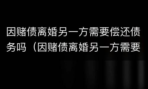 因赌债离婚另一方需要偿还债务吗（因赌债离婚另一方需要偿还债务吗知乎）
