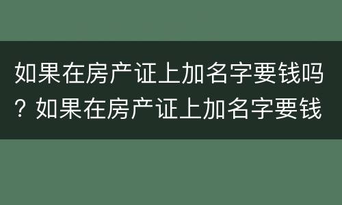 如果在房产证上加名字要钱吗? 如果在房产证上加名字要钱吗多少钱