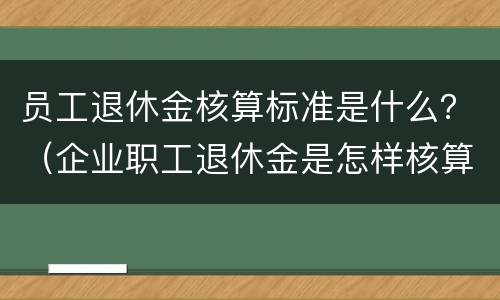员工退休金核算标准是什么？（企业职工退休金是怎样核算的）