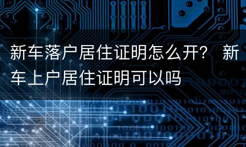 新车落户居住证明怎么开？ 新车上户居住证明可以吗