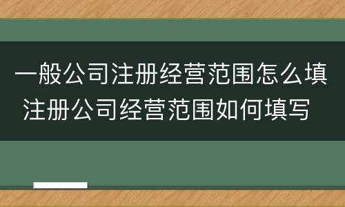 一般公司注册经营范围怎么填 注册公司经营范围如何填写