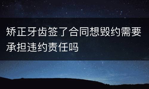 矫正牙齿签了合同想毁约需要承担违约责任吗