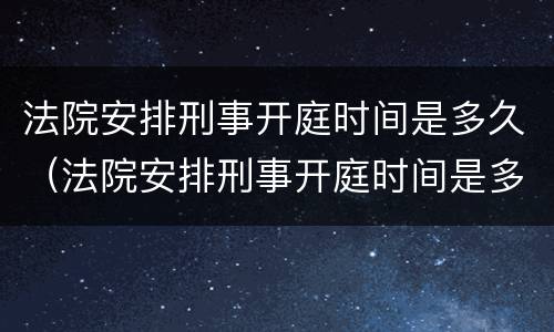 法院安排刑事开庭时间是多久（法院安排刑事开庭时间是多久啊）