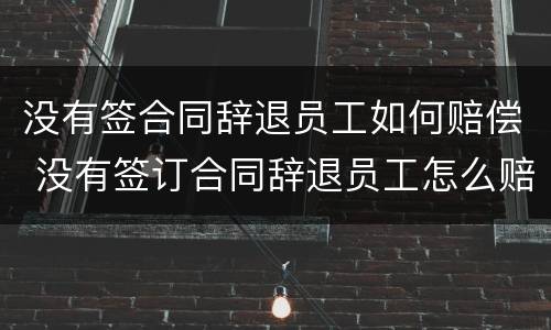 没有签合同辞退员工如何赔偿 没有签订合同辞退员工怎么赔偿