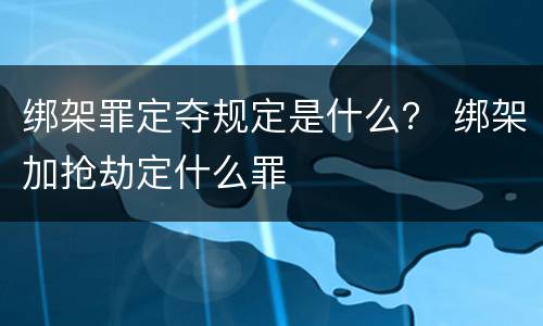 绑架罪定夺规定是什么？ 绑架加抢劫定什么罪