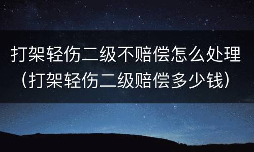 打架轻伤二级不赔偿怎么处理（打架轻伤二级赔偿多少钱）