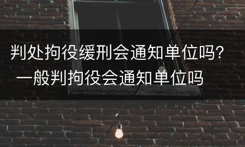 判处拘役缓刑会通知单位吗？ 一般判拘役会通知单位吗