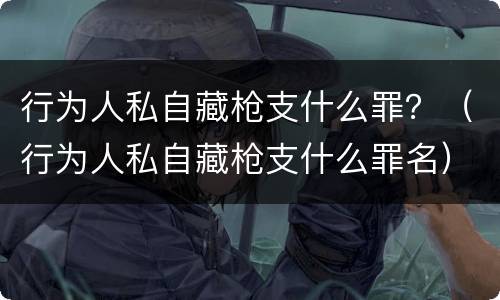 行为人私自藏枪支什么罪？（行为人私自藏枪支什么罪名）