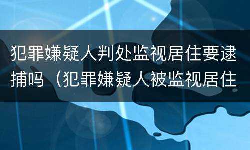犯罪嫌疑人判处监视居住要逮捕吗（犯罪嫌疑人被监视居住后判刑的可能性大吗）
