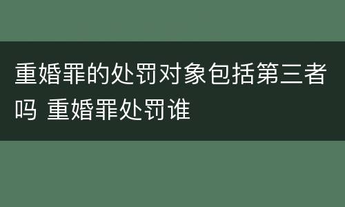重婚罪的处罚对象包括第三者吗 重婚罪处罚谁