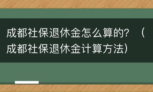 成都社保退休金怎么算的？（成都社保退休金计算方法）