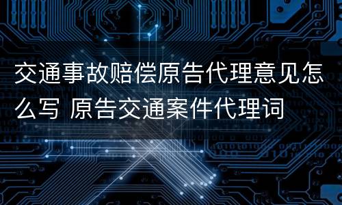 交通事故赔偿原告代理意见怎么写 原告交通案件代理词