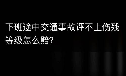下班途中交通事故评不上伤残等级怎么赔？