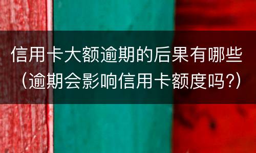 信用卡大额逾期的后果有哪些（逾期会影响信用卡额度吗?）