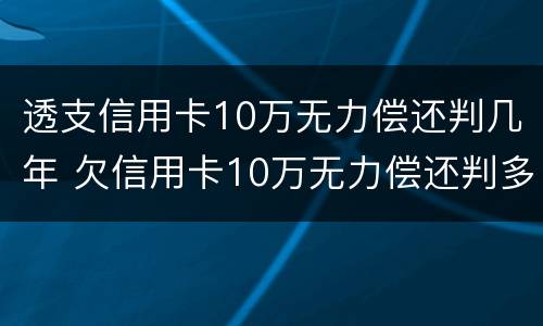 透支信用卡10万无力偿还判几年 欠信用卡10万无力偿还判多少年