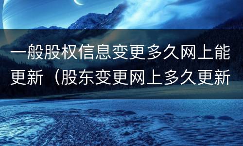 一般股权信息变更多久网上能更新（股东变更网上多久更新）
