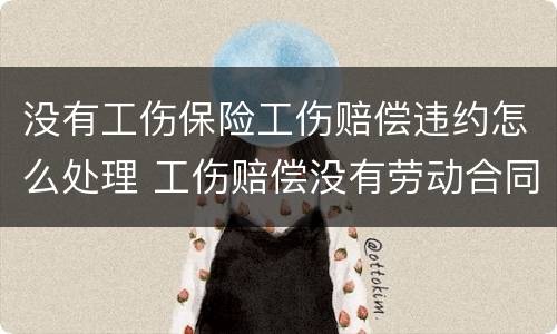 没有工伤保险工伤赔偿违约怎么处理 工伤赔偿没有劳动合同怎么办