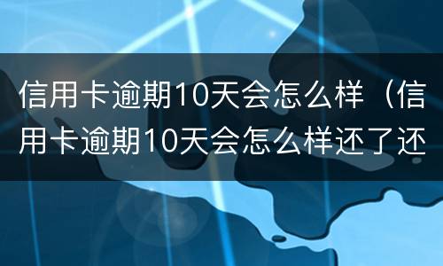 信用卡逾期10天会怎么样（信用卡逾期10天会怎么样还了还可以用吗）
