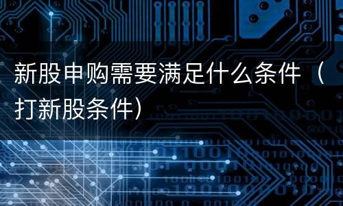 新股申购需要满足什么条件（打新股条件）