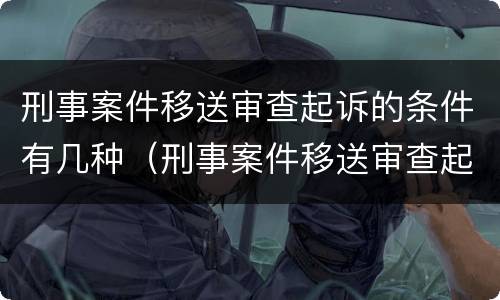 刑事案件移送审查起诉的条件有几种（刑事案件移送审查起诉的条件有几种情形）