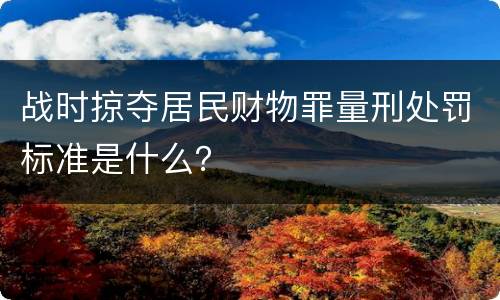 战时掠夺居民财物罪量刑处罚标准是什么？
