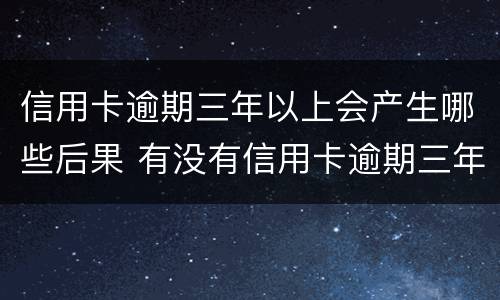 信用卡逾期三年以上会产生哪些后果 有没有信用卡逾期三年以上的