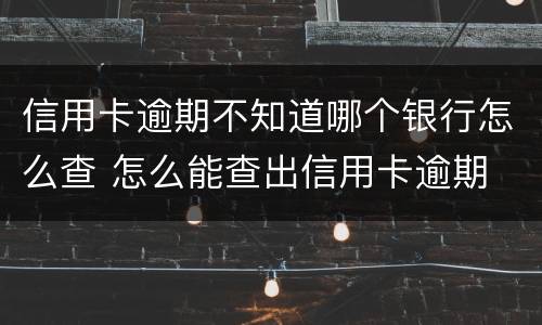 信用卡逾期不知道哪个银行怎么查 怎么能查出信用卡逾期