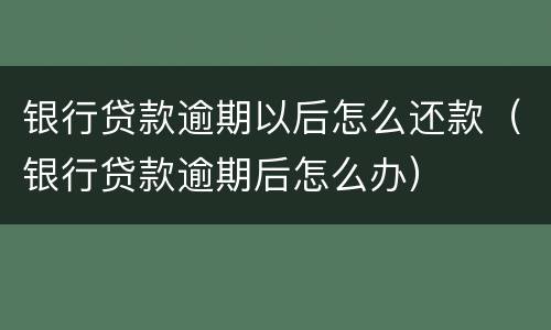 银行贷款逾期以后怎么还款（银行贷款逾期后怎么办）