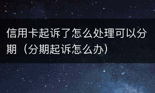 信用卡起诉了怎么处理可以分期（分期起诉怎么办）